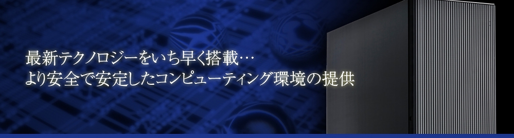 最新テクノロジをいち早く搭載・・・より安全で安定したコンピューティング環境の提供。